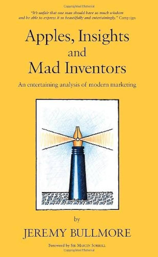 Apples, Insights and Mad Inventors: An Entertaining Analysis of Modern Marketing, Jeremy BullmoreA
