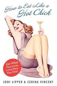 How to Eat Like a Hot Chick: Eat What You Love, Love How You Feel  by Jodi Lipper , Cerina Vincent ( Rare )