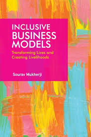 Inclusive Business Models: Transforming Lives and Creating Livelihoods By Sourav Mukherji