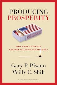 Producing Prosperity: Why America Needs a Manufacturing Renaissance By Gary P. Pisano , Willy C. Shih